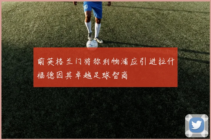 前英格兰门将称利物浦应引进拉什福德因其卓越足球智商