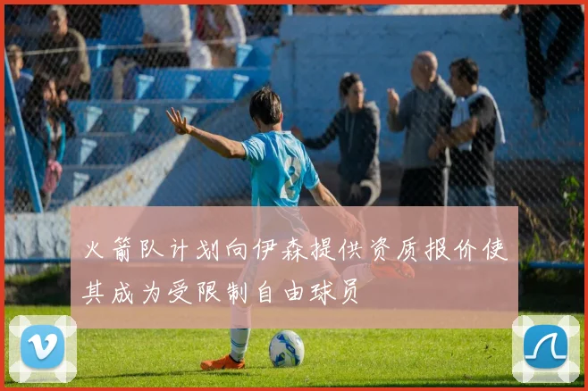 火箭队计划向伊森提供资质报价使其成为受限制自由球员