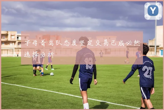 字母哥离队态度坚定交易已成必然选择分析