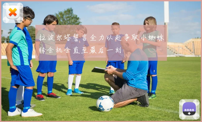 拉波尔塔誓言全力以赴争取小蜘蛛转会机会直至最后一刻