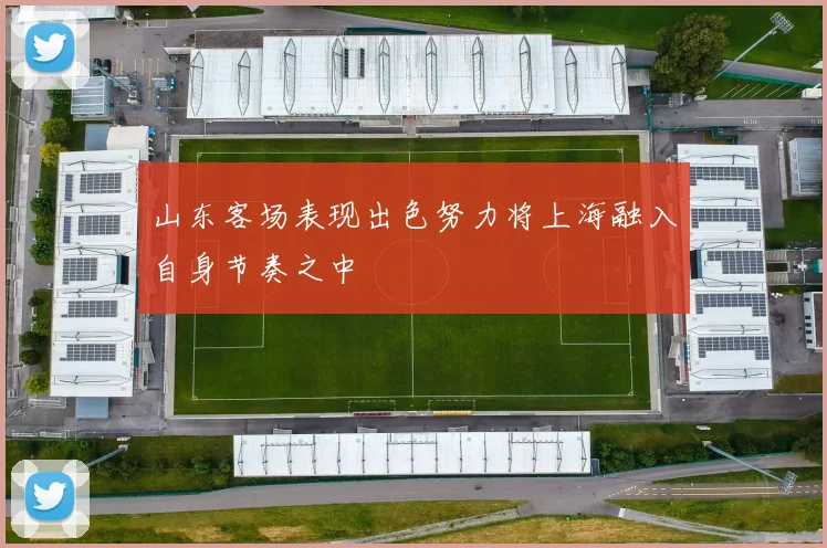 山东客场表现出色努力将上海融入自身节奏之中