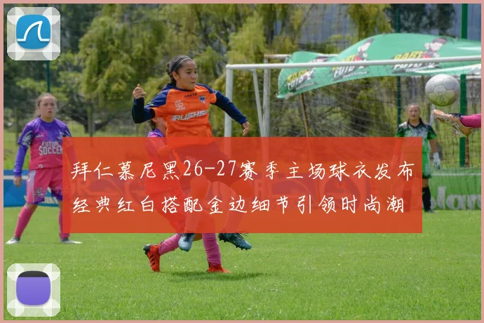 拜仁慕尼黑26-27赛季主场球衣发布经典红白搭配金边细节引领时尚潮流