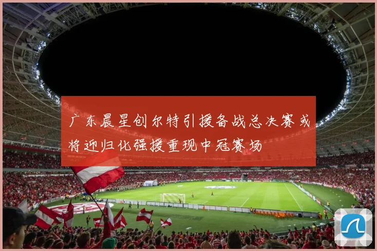 广东晨星创尔特引援备战总决赛或将迎归化强援重现中冠赛场