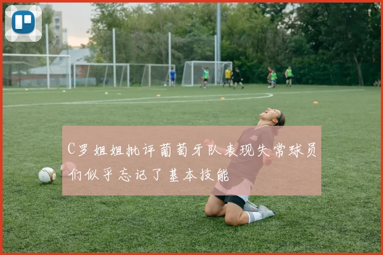 C罗姐姐批评葡萄牙队表现失常球员们似乎忘记了基本技能