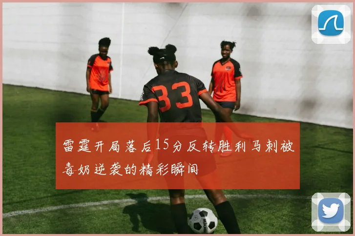 雷霆开局落后15分反转胜利马刺被毒奶逆袭的精彩瞬间