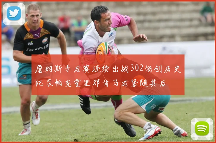 詹姆斯季后赛连续出战302场创历史纪录帕克霍里邓肯马龙紧随其后