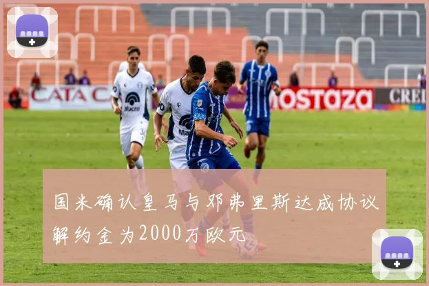 国米确认皇马与邓弗里斯达成协议解约金为2000万欧元