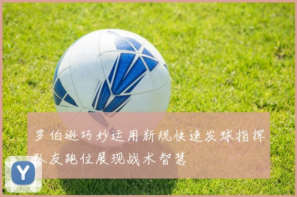 罗伯逊巧妙运用新规快速发球指挥队友跑位展现战术智慧