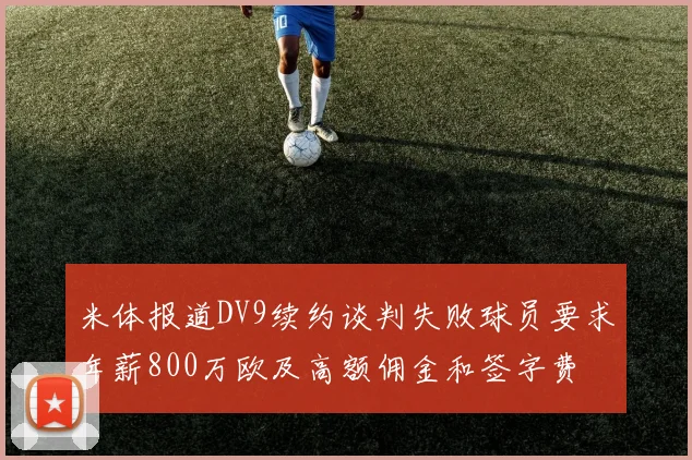 米体报道DV9续约谈判失败球员要求年薪800万欧及高额佣金和签字费