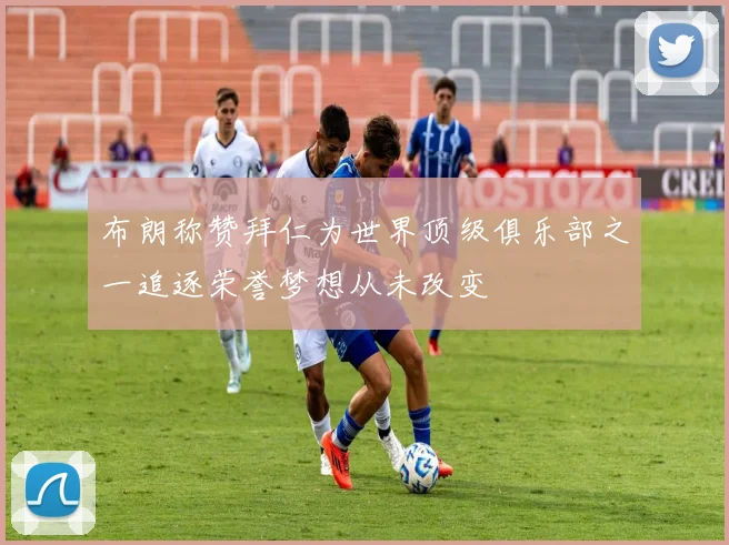 布朗称赞拜仁为世界顶级俱乐部之一追逐荣誉梦想从未改变