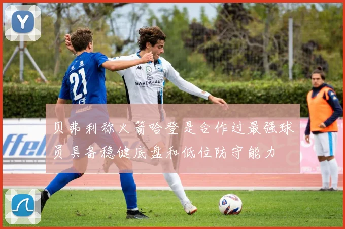 贝弗利称火箭哈登是合作过最强球员具备稳健底盘和低位防守能力